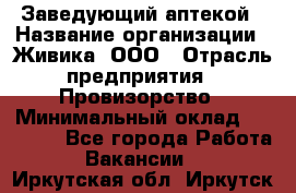 Заведующий аптекой › Название организации ­ Живика, ООО › Отрасль предприятия ­ Провизорство › Минимальный оклад ­ 35 000 - Все города Работа » Вакансии   . Иркутская обл.,Иркутск г.